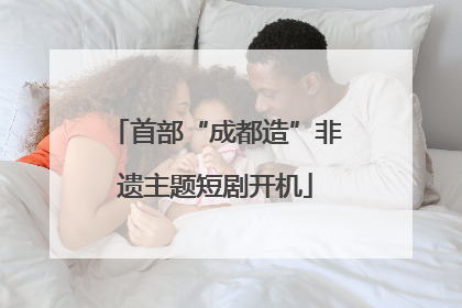 首部“成都造”非遗主题短剧开机