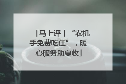 马上评丨“农机手免费吃住”，暖心服务助夏收