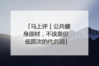 马上评｜公共健身器材，不该是价低质次的代名词