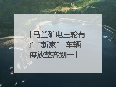 马兰矿电三轮有了“新家” 车辆停放整齐划一