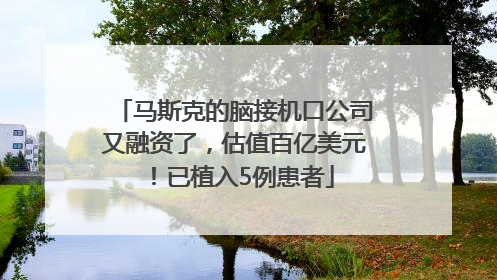 马斯克的脑接机口公司又融资了，估值百亿美元！已植入5例患者
