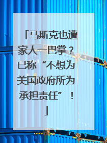 马斯克也遭家人一巴掌？已称“不想为美国政府所为承担责任”！