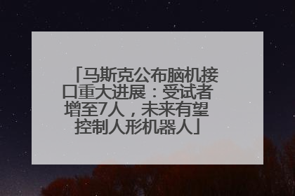马斯克公布脑机接口重大进展：受试者增至7人，未来有望控制人形机器人