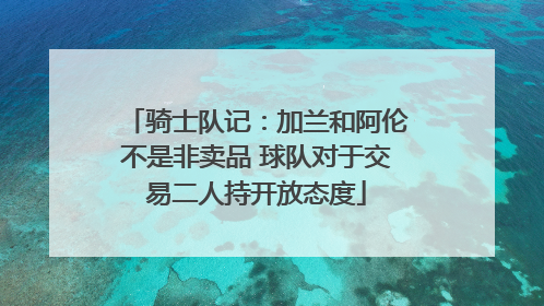 骑士队记：加兰和阿伦不是非卖品 球队对于交易二人持开放态度