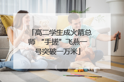 高二学生成火箭总师 “手搓”飞燕一号突破一万米