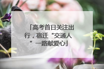 高考首日关注出行，宿迁“交通人”一路献爱心