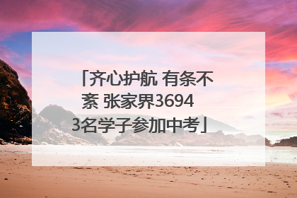 齐心护航 有条不紊 张家界36943名学子参加中考