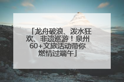 龙舟破浪、泼水狂欢、非遗巡游！泉州60+文旅活动带你燃情过端午