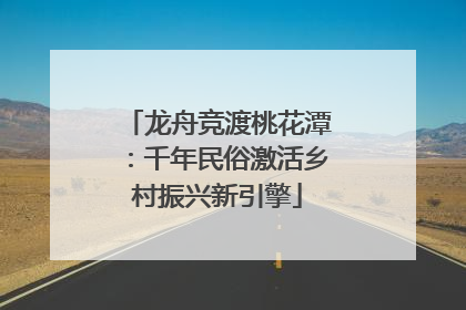 龙舟竞渡桃花潭：千年民俗激活乡村振兴新引擎