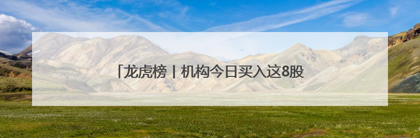 龙虎榜丨机构今日买入这8股，抛售御银股份1.16亿元