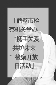 鹤壁市检察机关举办“携手关爱·共护未来”检察开放日活动