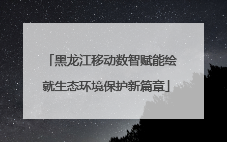 黑龙江移动数智赋能绘就生态环境保护新篇章