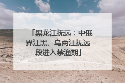 黑龙江抚远：中俄界江黑、乌两江抚远段进入禁渔期