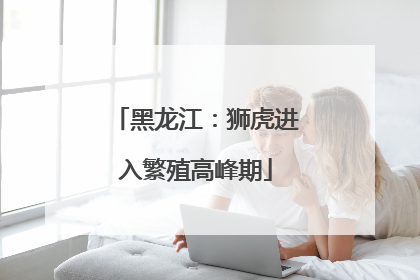 黑龙江：狮虎进入繁殖高峰期