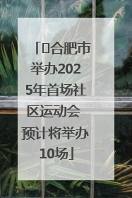 ﻿合肥市举办2025年首场社区运动会 预计将举办10场