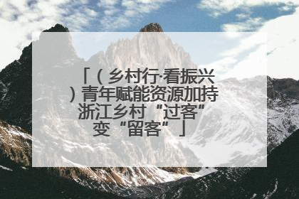 （乡村行·看振兴）青年赋能资源加持 浙江乡村“过客”变“留客”