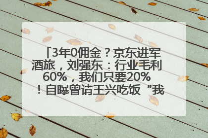 3年0佣金？京东进军酒旅，刘强东：行业毛利60%，我们只要20%！自曝曾请王兴吃饭“我要做外卖了”