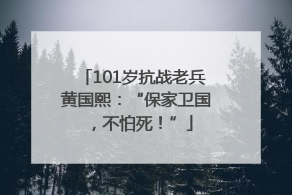 101岁抗战老兵黄国熙：“保家卫国，不怕死！”