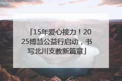 15年爱心接力！2025博慧公益行启动，书写北川支教新篇章
