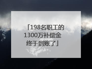 198名职工的1300万补偿金终于到账了