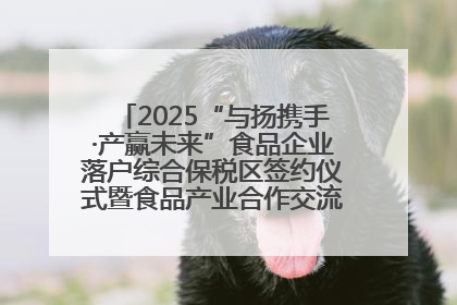 2025“与扬携手·产赢未来”食品企业落户综合保税区签约仪式暨食品产业合作交流对接会成功举办