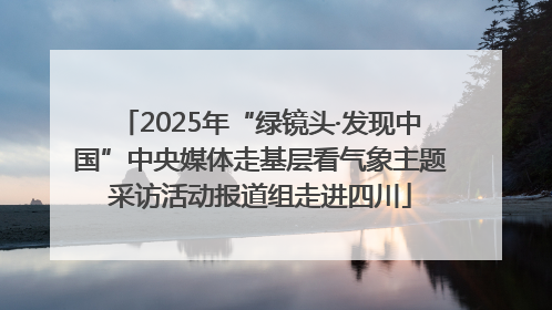 2025年“绿镜头·发现中国”中央媒体走基层看气象主题采访活动报道组走进四川
