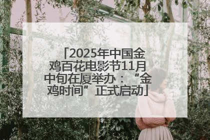2025年中国金鸡百花电影节11月中旬在厦举办：“金鸡时间”正式启动