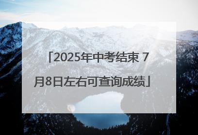 2025年中考结束 7月8日左右可查询成绩