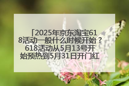 2025年京东淘宝618活动一般什么时候开始？618活动从5月13号开始预热到5月31日开门红6月20号正式结束