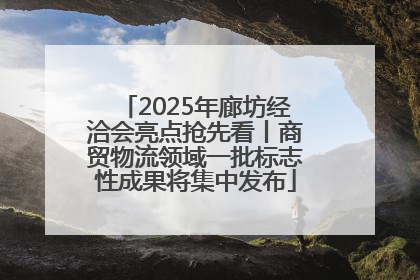 2025年廊坊经洽会亮点抢先看丨商贸物流领域一批标志性成果将集中发布