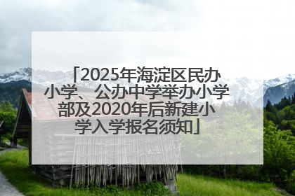 2025年海淀区民办小学、公办中学举办小学部及2020年后新建小学入学报名须知