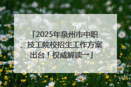 2025年泉州市中职、技工院校招生工作方案出台！权威解读→