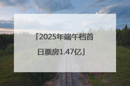 2025年端午档首日票房1.47亿