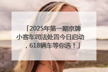 2025年第一期京牌小客车司法处置今日启动，618辆车等你选！
