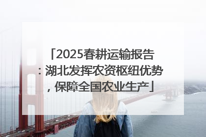 2025春耕运输报告：湖北发挥农资枢纽优势，保障全国农业生产