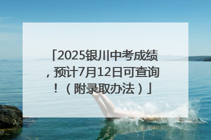 2025银川中考成绩，预计7月12日可查询！（附录取办法）