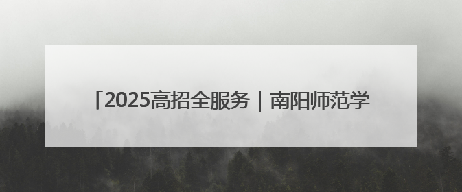 2025高招全服务｜南阳师范学院：深耕文明沃土 铸就育人丰碑