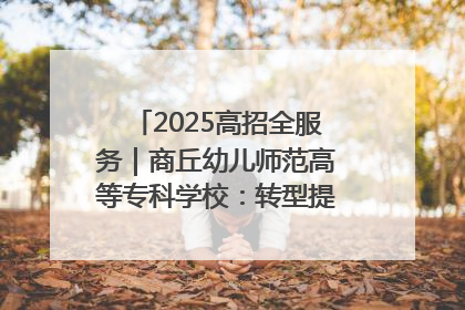 2025高招全服务｜商丘幼儿师范高等专科学校：转型提质谋发展 全力推进高水平综合性应用型高等专科学校建设