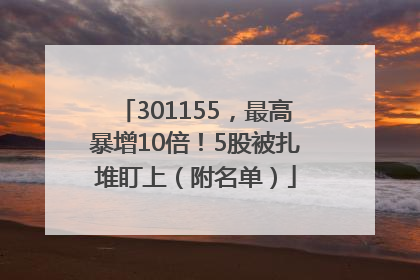 301155，最高暴增10倍！5股被扎堆盯上（附名单）