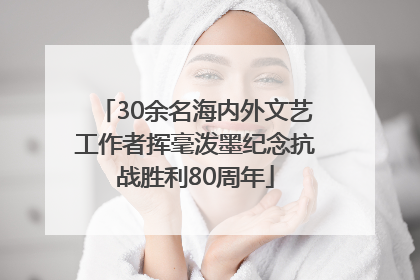 30余名海内外文艺工作者挥毫泼墨纪念抗战胜利80周年