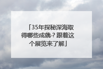 35年探秘深海取得哪些成就？跟着这个展览来了解