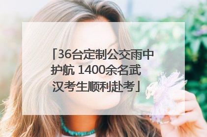 36台定制公交雨中护航 1400余名武汉考生顺利赴考