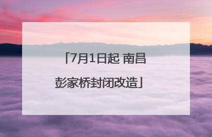 7月1日起 南昌彭家桥封闭改造