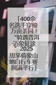 400余名选手穿梭万亩茶园！“骑遇普洱·迈象征途”2025思茅倚象山地自行车赛圆满举行