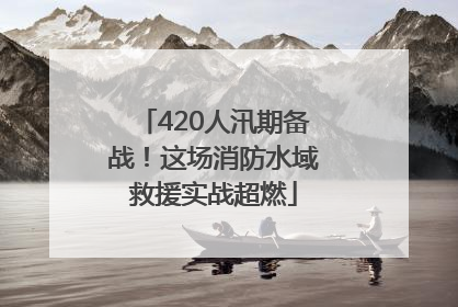 420人汛期备战！这场消防水域救援实战超燃