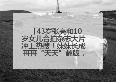 43岁张亮和10岁女儿合拍杂志大片冲上热搜！妹妹长成哥哥“天天”翻版，超模范十足