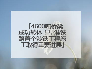 4600吨桥梁成功转体！阜淮铁路首个涉铁工程施工取得重要进展