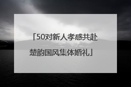 50对新人孝感共赴楚韵国风集体婚礼