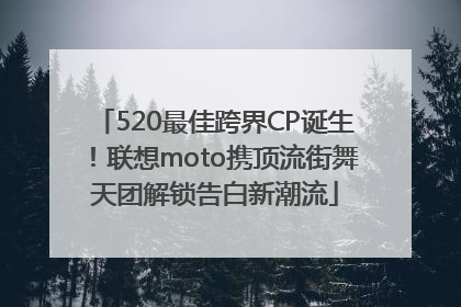 520最佳跨界CP诞生！联想moto携顶流街舞天团解锁告白新潮流