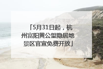 5月31日起，杭州富阳黄公望隐居地景区官宣免费开放